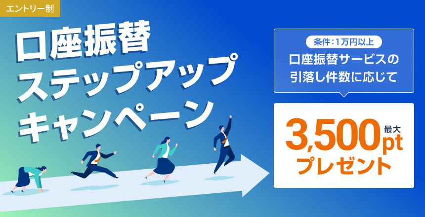 口座振替ステップアップキャンペーン 条件1万円以上 口座振替サービスの引落し件数に応じて、最大3,500ptプレゼント