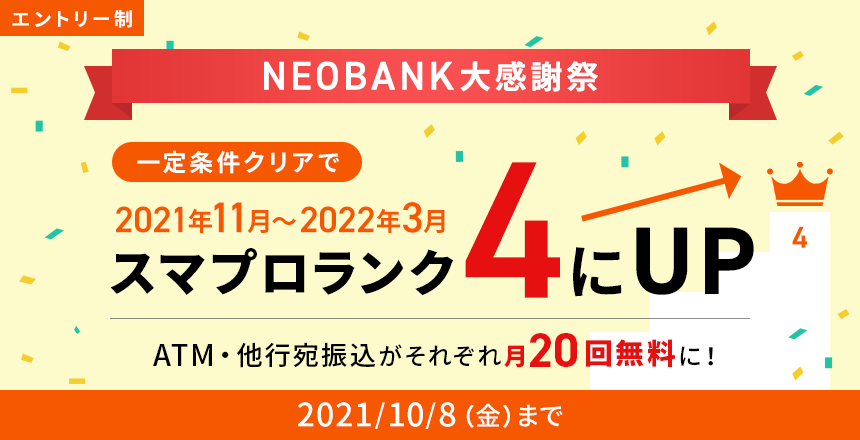 エントリー制10月8日まで NEOBANK大感謝祭 一定条件クリアで2021年11月~2022年3月スマプロランク4にUP! ATM・他行宛振込がそれぞれ月20回無料に!