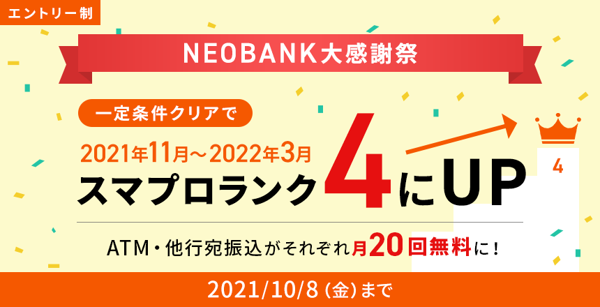 エントリー制10月8日まで NEOBANK大感謝祭 一定条件クリアで2021年11月～2022年3月スマプロランク4にUP！ ATM・他行宛振込がそれぞれ月20回無料に！