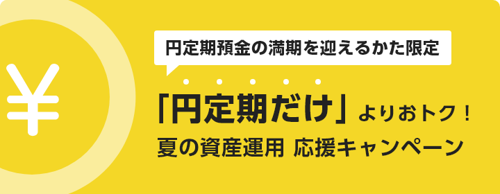 円定期預金の満期を迎えるかた限定 「円定期だけ」よりおトク！夏の資産運用 応援キャンペーン