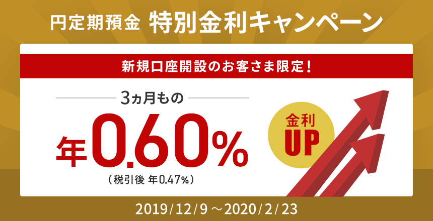 円定期預金 特別金利キャンペーン 新規口座開設のお客さま限定! 2019/12/9~2020/2/23