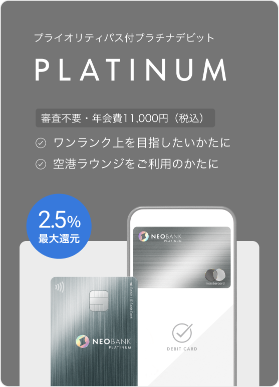 プライオリティパス付プラチナデビット PLATINUM 審査不要・年会費11,000円（税込） ワンランク上を目指したいかたに 空港ラウンジをご利用のかたに 2.5%最大還元