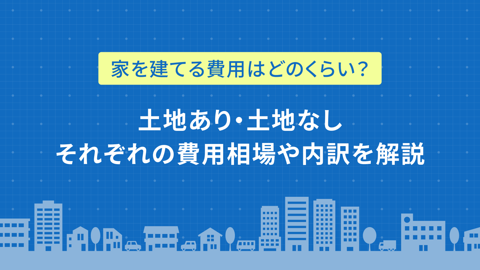 家を建てる費用はどのくらい？土地あり・土地なしそれぞれの費用相場や内訳を解説