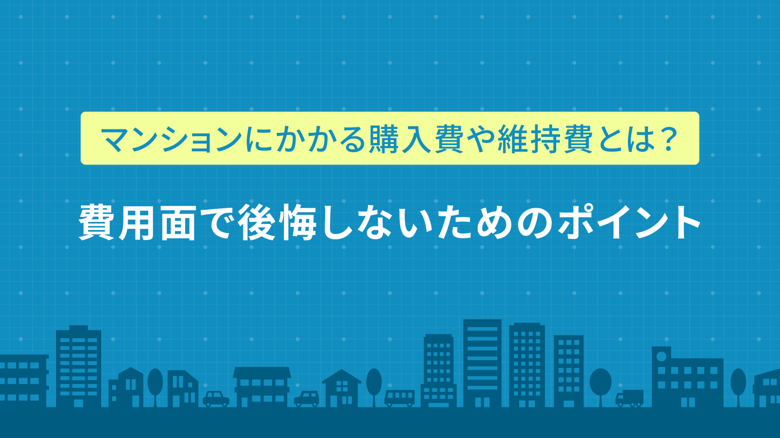 マンションの購入費や維持費の目安とは？費用面で後悔しないためのポイント