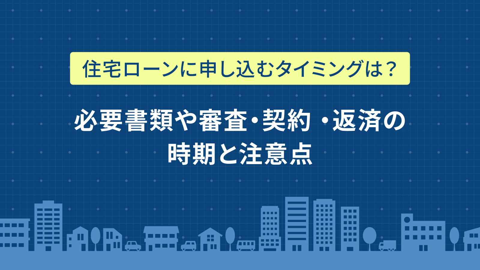 住宅ローンに申し込むタイミングは？必要書類や審査・契約 ・返済の時期と注意点