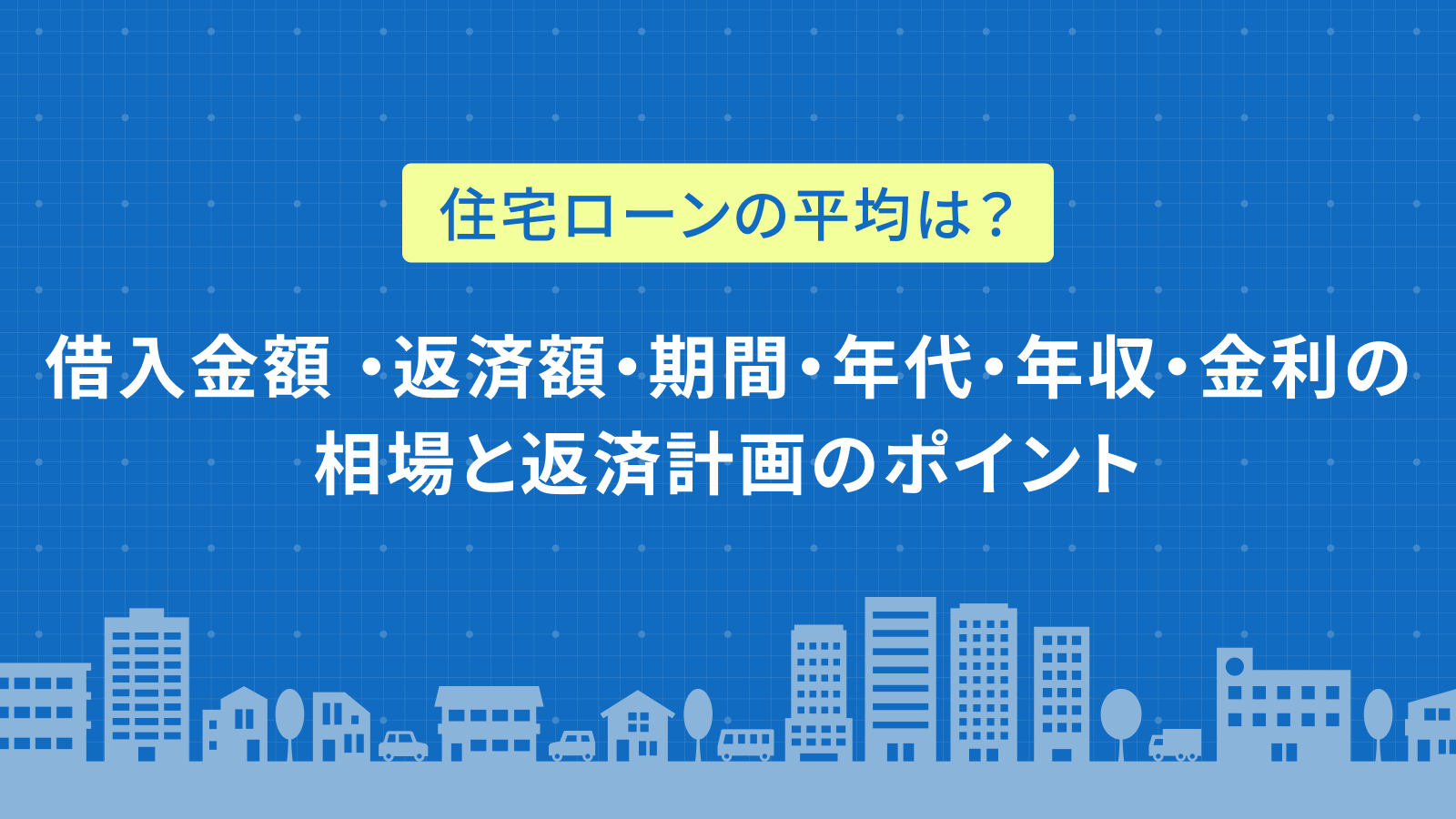 住宅ローンの平均は？借入金額・返済額・期間・年代・年収・金利の相場と返済計画のポイント