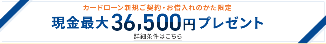 カードローン新規ご契約・お借入れのかた限定 現金最大36,500円プレゼント