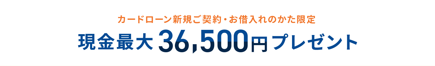 カードローン新規ご契約＆お借入れで 現金最大36,500円プレゼント！