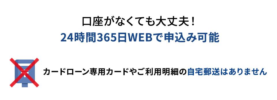 口座がなくても大丈夫！24時間365日WEBでお申込み可能 カードローン専用カードやご利用明細の自宅郵送はありません