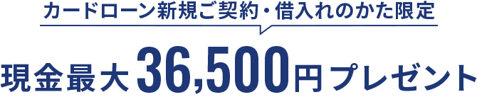 カードローン新規ご契約・借入れのかた限定 現金最大36,500円プレゼント