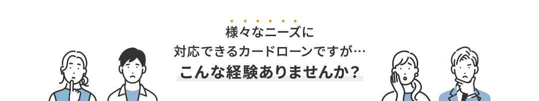 様々なニーズに対応できるカードローンですが…こんな経験ありませんか？