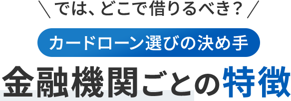 では、どこで借りるべき？カードローン選びの決め手 金融機関ごとの特徴