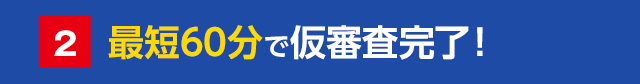 最短60分で仮審査完了!