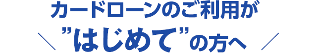 カードローンのご利用がはじめての方へ