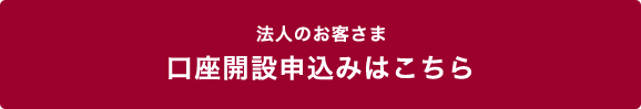 法人のお客さま 口座開設申込みはこちら