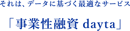 それは、データに基づく最適なサービス「事業性融資 dayta」