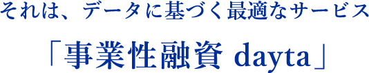 それは、データに基づく最適なサービス「事業性融資 dayta」