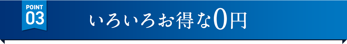 POINT03 いろいろお得な0円