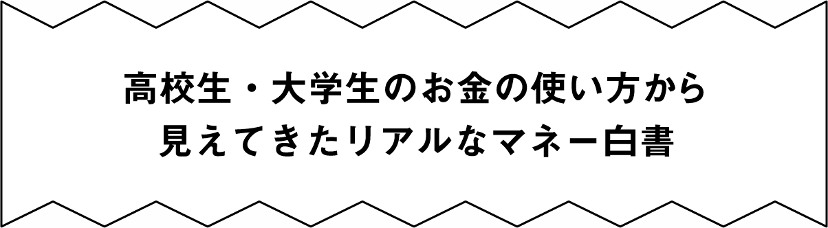 高校生・大学生のお金の使い方から見えてきたリアルなマネー白書