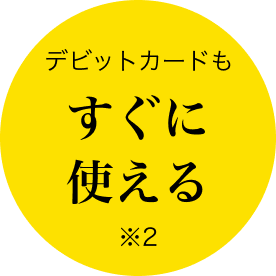 デビットカードもすぐに使える※2