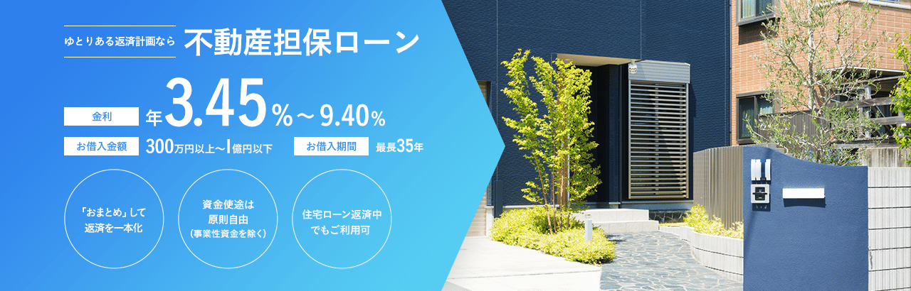 ゆとりある返済計画なら不動産担保ローン 金利:年3.05~9.0% お借入金額:300万円以上～1億円以下 お借入期間:最長35年