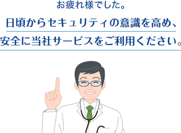 お疲れ様でした。日頃からセキュリティの意識を高め、安全に当社サービスをご利用ください。